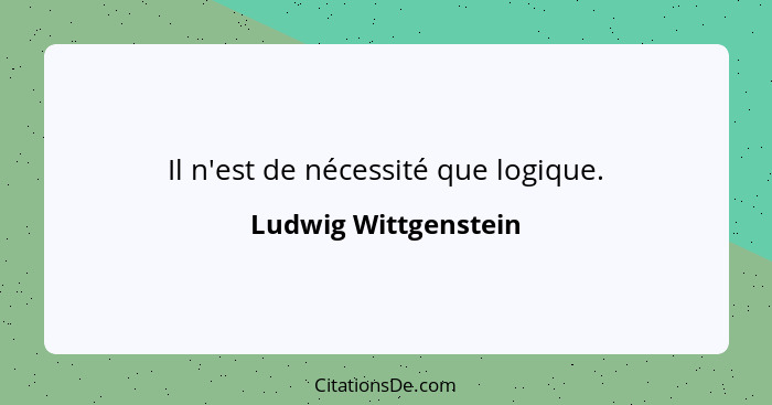 Il n'est de nécessité que logique.... - Ludwig Wittgenstein