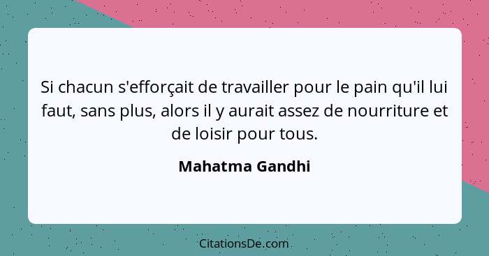 Si chacun s'efforçait de travailler pour le pain qu'il lui faut, sans plus, alors il y aurait assez de nourriture et de loisir pour t... - Mahatma Gandhi