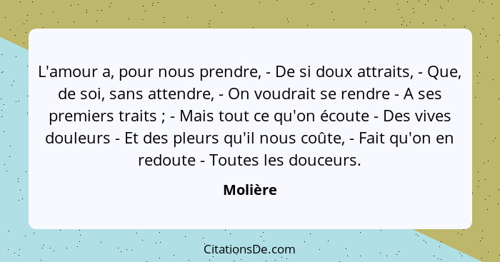 L'amour a, pour nous prendre, - De si doux attraits, - Que, de soi, sans attendre, - On voudrait se rendre - A ses premiers traits ; -... - Molière