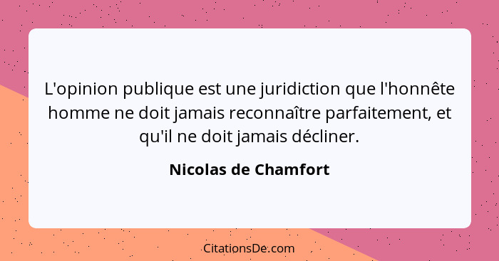 L'opinion publique est une juridiction que l'honnête homme ne doit jamais reconnaître parfaitement, et qu'il ne doit jamais décl... - Nicolas de Chamfort