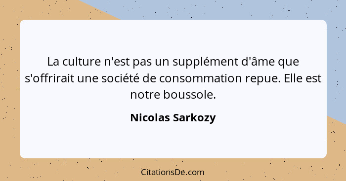 La culture n'est pas un supplément d'âme que s'offrirait une société de consommation repue. Elle est notre boussole.... - Nicolas Sarkozy