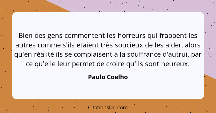 Bien des gens commentent les horreurs qui frappent les autres comme s'ils étaient très soucieux de les aider, alors qu'en réalité ils s... - Paulo Coelho