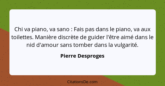 Chi va piano, va sano : Fais pas dans le piano, va aux toilettes. Manière discrète de guider l'être aimé dans le nid d'amour s... - Pierre Desproges