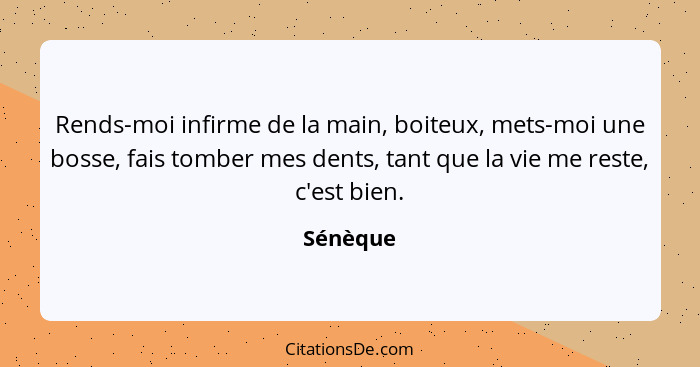 Rends-moi infirme de la main, boiteux, mets-moi une bosse, fais tomber mes dents, tant que la vie me reste, c'est bien.... - Sénèque
