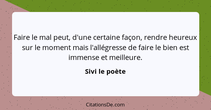 Faire le mal peut, d'une certaine façon, rendre heureux sur le moment mais l'allégresse de faire le bien est immense et meilleure.... - Sivi le poète