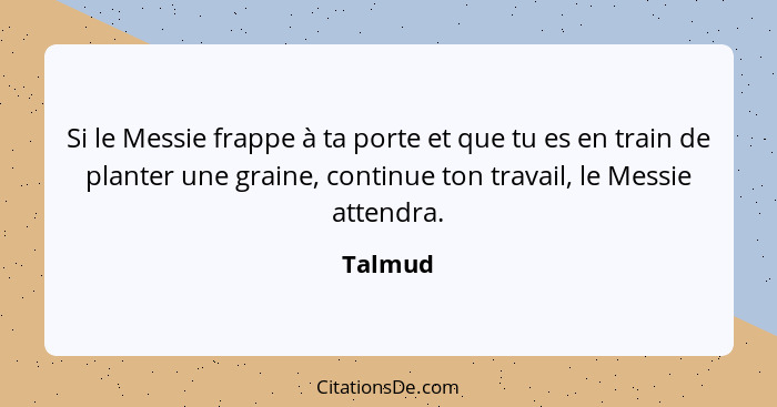 Si le Messie frappe à ta porte et que tu es en train de planter une graine, continue ton travail, le Messie attendra.... - Talmud