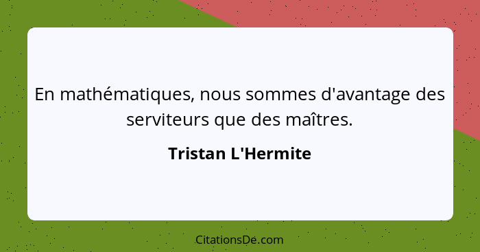 En mathématiques, nous sommes d'avantage des serviteurs que des maîtres.... - Tristan L'Hermite