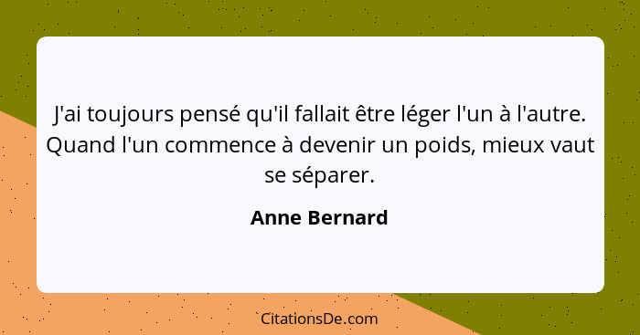 J'ai toujours pensé qu'il fallait être léger l'un à l'autre. Quand l'un commence à devenir un poids, mieux vaut se séparer.... - Anne Bernard