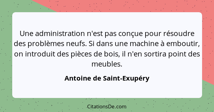 Une administration n'est pas conçue pour résoudre des problèmes neufs. Si dans une machine à emboutir, on introduit des piè... - Antoine de Saint-Exupéry