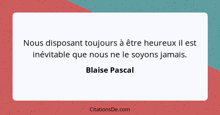 Nous disposant toujours à être heureux il est inévitable que nous ne le soyons jamais.... - Blaise Pascal