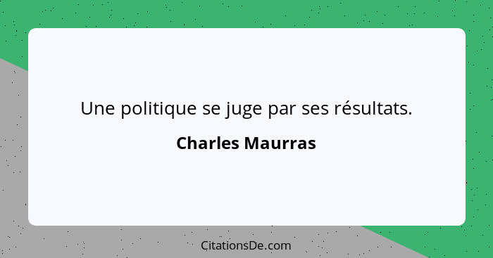 Une politique se juge par ses résultats.... - Charles Maurras