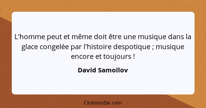 L'homme peut et même doit être une musique dans la glace congelée par l'histoire despotique ; musique encore et toujours !... - David Samoïlov