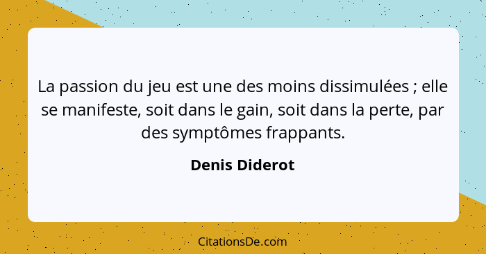 La passion du jeu est une des moins dissimulées ; elle se manifeste, soit dans le gain, soit dans la perte, par des symptômes fra... - Denis Diderot