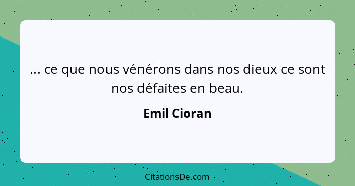 ... ce que nous vénérons dans nos dieux ce sont nos défaites en beau.... - Emil Cioran