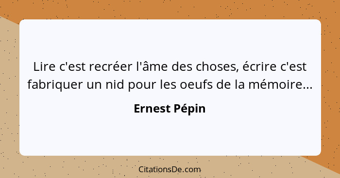 Lire c'est recréer l'âme des choses, écrire c'est fabriquer un nid pour les oeufs de la mémoire...... - Ernest Pépin