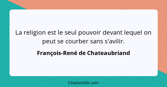 La religion est le seul pouvoir devant lequel on peut se courber sans s'avilir.... - François-René de Chateaubriand