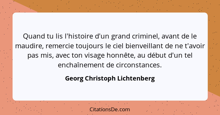 Quand tu lis l'histoire d'un grand criminel, avant de le maudire, remercie toujours le ciel bienveillant de ne t'avoir p... - Georg Christoph Lichtenberg