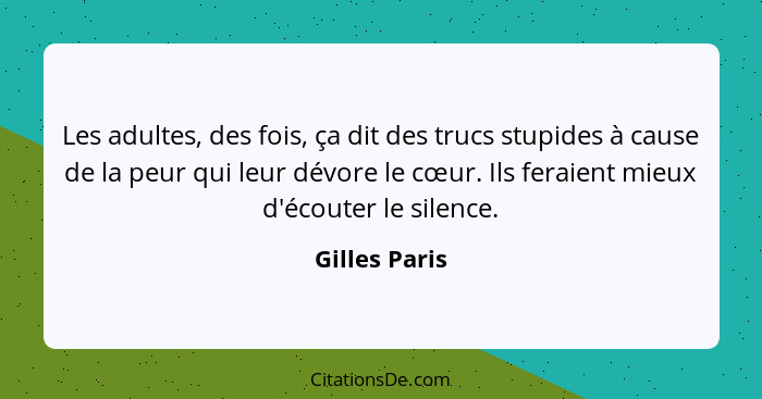 Les adultes, des fois, ça dit des trucs stupides à cause de la peur qui leur dévore le cœur. Ils feraient mieux d'écouter le silence.... - Gilles Paris