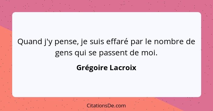 Quand j'y pense, je suis effaré par le nombre de gens qui se passent de moi.... - Grégoire Lacroix