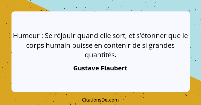 Humeur : Se réjouir quand elle sort, et s'étonner que le corps humain puisse en contenir de si grandes quantités.... - Gustave Flaubert