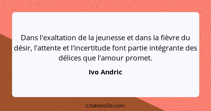 Dans l'exaltation de la jeunesse et dans la fièvre du désir, l'attente et l'incertitude font partie intégrante des délices que l'amour pr... - Ivo Andric