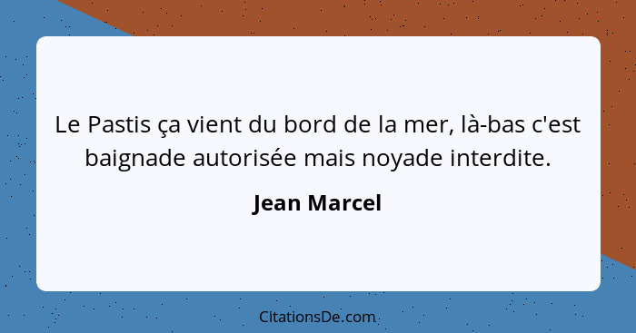 Le Pastis ça vient du bord de la mer, là-bas c'est baignade autorisée mais noyade interdite.... - Jean Marcel