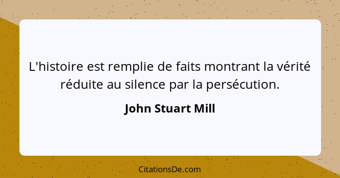 L'histoire est remplie de faits montrant la vérité réduite au silence par la persécution.... - John Stuart Mill