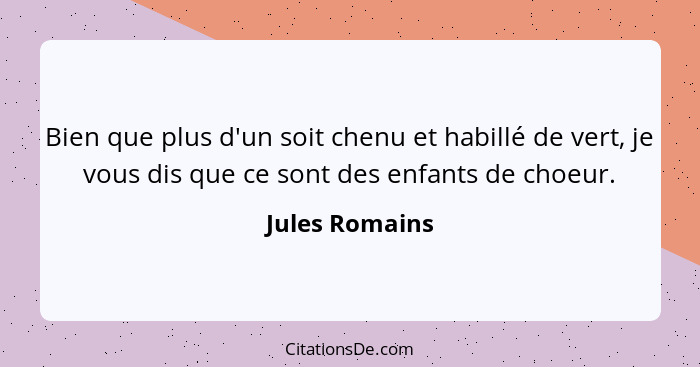 Bien que plus d'un soit chenu et habillé de vert, je vous dis que ce sont des enfants de choeur.... - Jules Romains