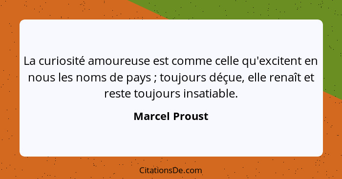 La curiosité amoureuse est comme celle qu'excitent en nous les noms de pays ; toujours déçue, elle renaît et reste toujours insat... - Marcel Proust