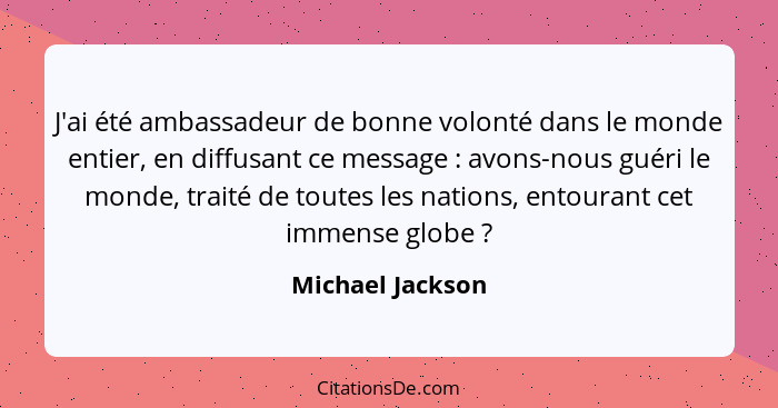 J'ai été ambassadeur de bonne volonté dans le monde entier, en diffusant ce message : avons-nous guéri le monde, traité de tout... - Michael Jackson