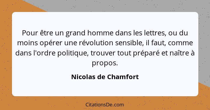 Pour être un grand homme dans les lettres, ou du moins opérer une révolution sensible, il faut, comme dans l'ordre politique, tr... - Nicolas de Chamfort