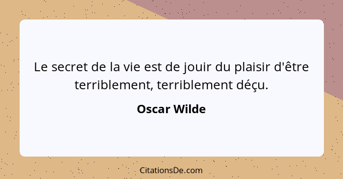Le secret de la vie est de jouir du plaisir d'être terriblement, terriblement déçu.... - Oscar Wilde