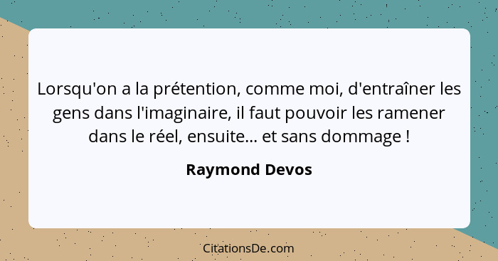 Lorsqu'on a la prétention, comme moi, d'entraîner les gens dans l'imaginaire, il faut pouvoir les ramener dans le réel, ensuite... et... - Raymond Devos