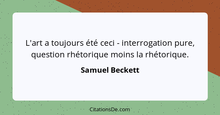 L'art a toujours été ceci - interrogation pure, question rhétorique moins la rhétorique.... - Samuel Beckett