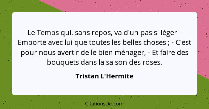 Le Temps qui, sans repos, va d'un pas si léger - Emporte avec lui que toutes les belles choses ; - C'est pour nous averti... - Tristan L'Hermite