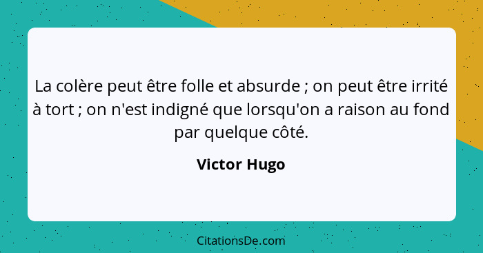 La colère peut être folle et absurde ; on peut être irrité à tort ; on n'est indigné que lorsqu'on a raison au fond par quelqu... - Victor Hugo