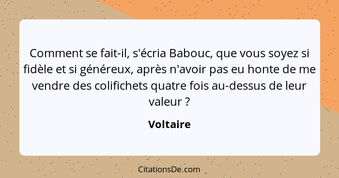 Comment se fait-il, s'écria Babouc, que vous soyez si fidèle et si généreux, après n'avoir pas eu honte de me vendre des colifichets quatre... - Voltaire