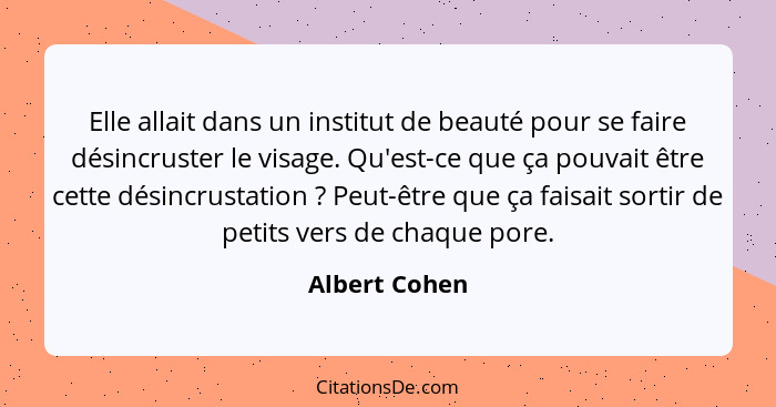 Elle allait dans un institut de beauté pour se faire désincruster le visage. Qu'est-ce que ça pouvait être cette désincrustation ?... - Albert Cohen