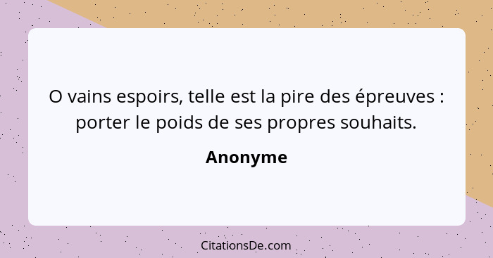 O vains espoirs, telle est la pire des épreuves : porter le poids de ses propres souhaits.... - Anonyme