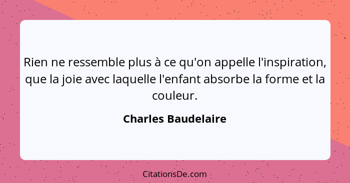 Rien ne ressemble plus à ce qu'on appelle l'inspiration, que la joie avec laquelle l'enfant absorbe la forme et la couleur.... - Charles Baudelaire