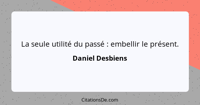 La seule utilité du passé : embellir le présent.... - Daniel Desbiens