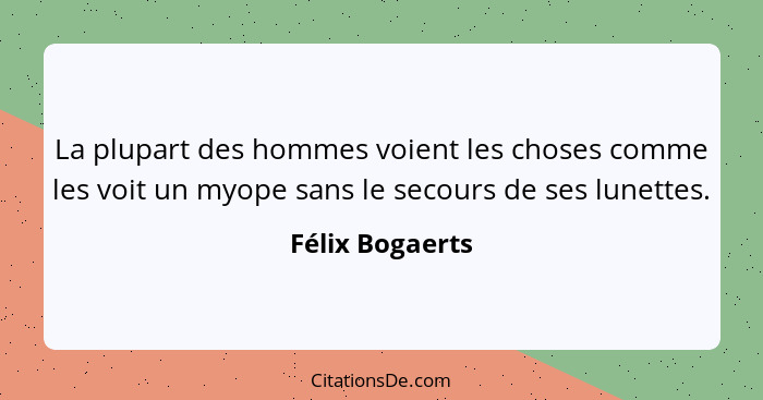La plupart des hommes voient les choses comme les voit un myope sans le secours de ses lunettes.... - Félix Bogaerts
