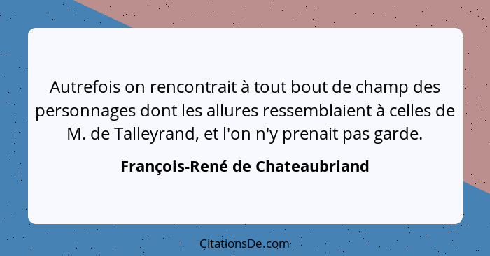 Autrefois on rencontrait à tout bout de champ des personnages dont les allures ressemblaient à celles de M. de Talley... - François-René de Chateaubriand