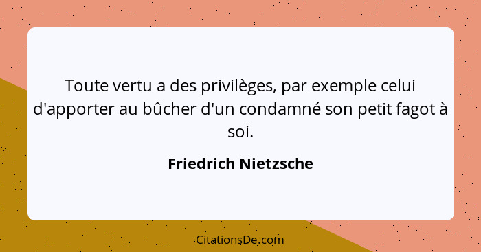 Toute vertu a des privilèges, par exemple celui d'apporter au bûcher d'un condamné son petit fagot à soi.... - Friedrich Nietzsche