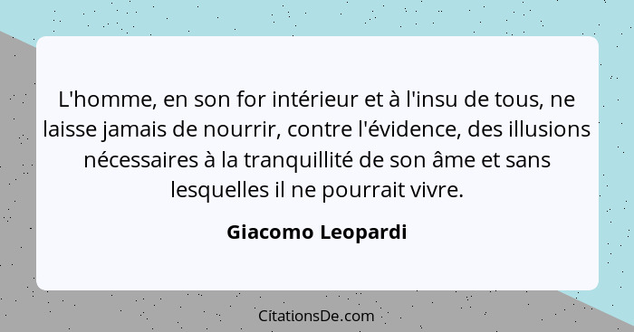 L'homme, en son for intérieur et à l'insu de tous, ne laisse jamais de nourrir, contre l'évidence, des illusions nécessaires à la t... - Giacomo Leopardi