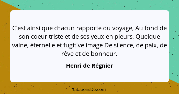 C'est ainsi que chacun rapporte du voyage, Au fond de son coeur triste et de ses yeux en pleurs, Quelque vaine, éternelle et fugiti... - Henri de Régnier