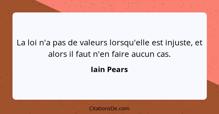 La loi n'a pas de valeurs lorsqu'elle est injuste, et alors il faut n'en faire aucun cas.... - Iain Pears