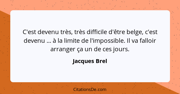 C'est devenu très, très difficile d'être belge, c'est devenu ... à la limite de l'impossible. Il va falloir arranger ça un de ces jours... - Jacques Brel