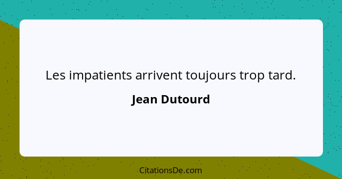 Les impatients arrivent toujours trop tard.... - Jean Dutourd