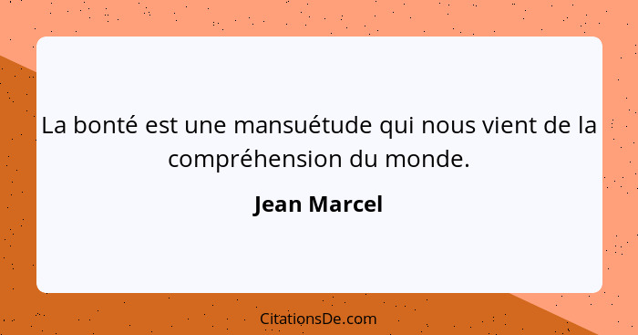 La bonté est une mansuétude qui nous vient de la compréhension du monde.... - Jean Marcel